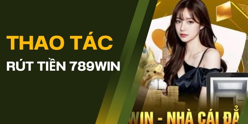 3 phương thức rút tiền 789win phổ biến hiện nay bạn cần biết