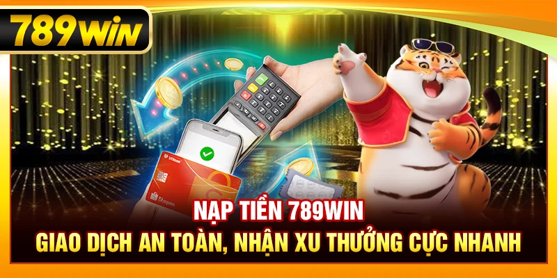 Nạp Tiền 789WIN – Giao Dịch An Toàn, Nhận Xu Thưởng Cực Nhanh