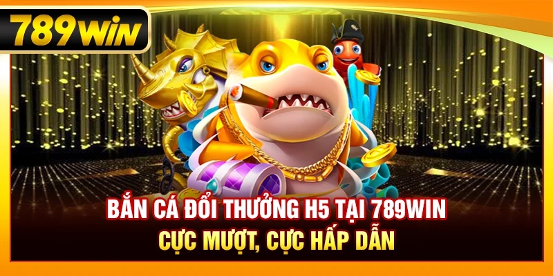 Bắn Cá Đổi Thưởng H5 Tại 789WIN – Cực Mượt, Cực Hấp Dẫn