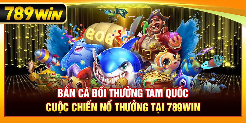 Bắn Cá Đổi Thưởng Tam Quốc – Cuộc Chiến Nổ Thưởng Tại 789WIN