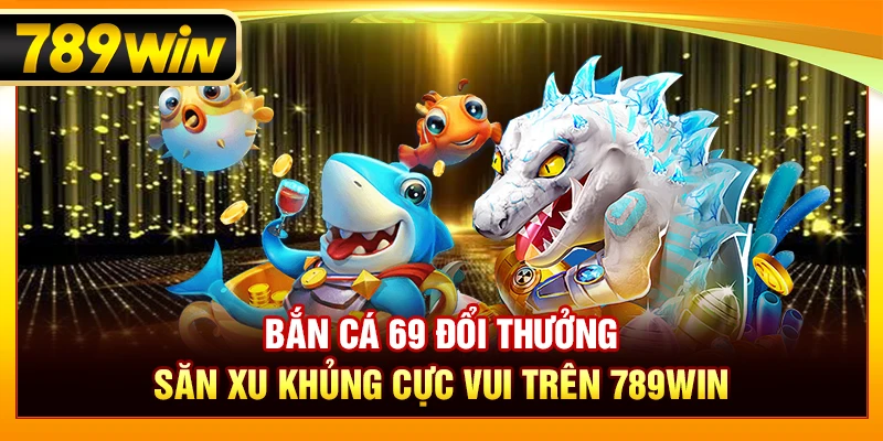 Bắn Cá 69 Đổi Thưởng – Săn Xu Khủng Cực Vui Trên 789WIN