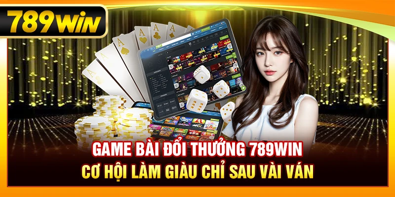 Game Bài Đổi Thưởng 789WIN – Cơ Hội Làm Giàu Chỉ Sau Vài Ván